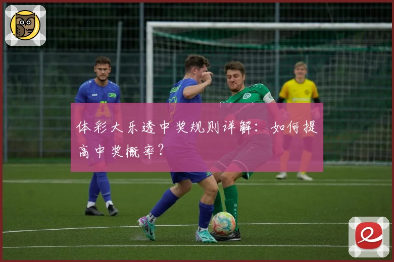 体彩大乐透中奖规则详解：如何提高中奖概率？