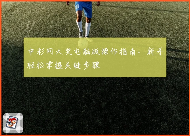 中彩网大奖电脑版操作指南，新手轻松掌握关键步骤