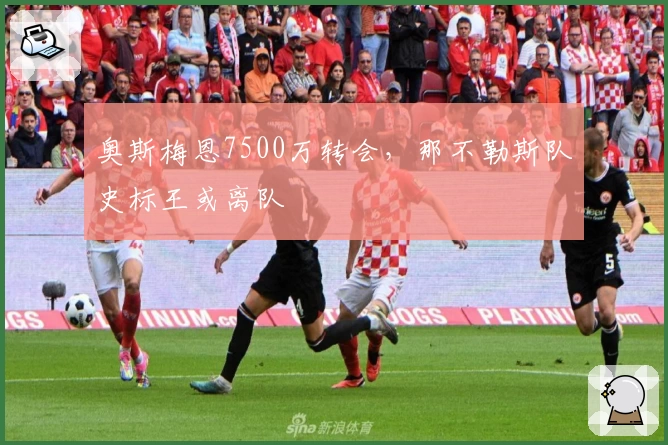奥斯梅恩7500万转会，那不勒斯队史标王或离队