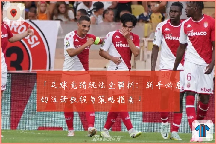 「足球竞猜玩法全解析：新手必看的注册教程与策略指南」