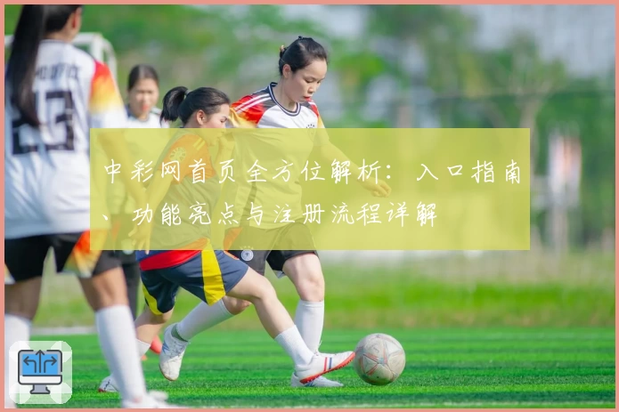 中彩网首页全方位解析：入口指南、功能亮点与注册流程详解