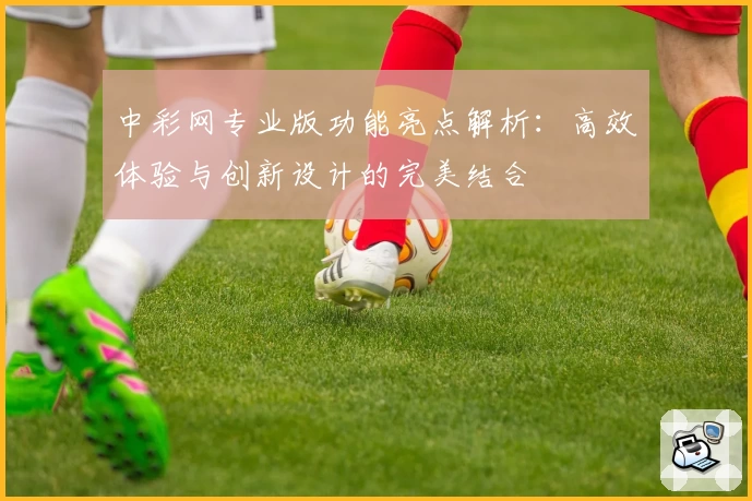 中彩网专业版功能亮点解析：高效体验与创新设计的完美结合
