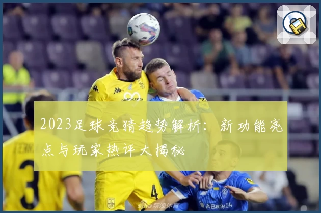 2023足球竞猜趋势解析：新功能亮点与玩家热评大揭秘