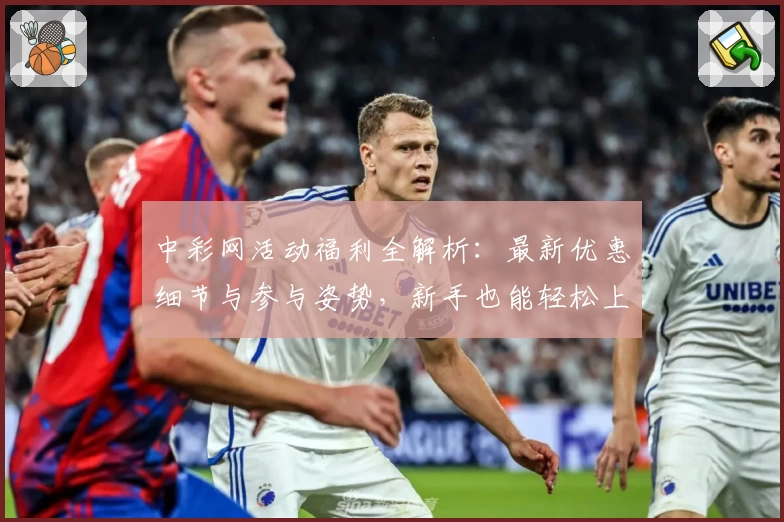 中彩网活动福利全解析：最新优惠细节与参与姿势，新手也能轻松上手