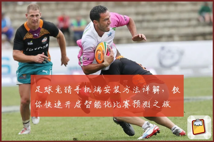 足球竞猜手机端安装方法详解，教你快速开启智能化比赛预测之旅