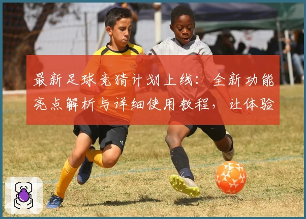 最新足球竞猜计划上线：全新功能亮点解析与详细使用教程，让体验更智能便捷