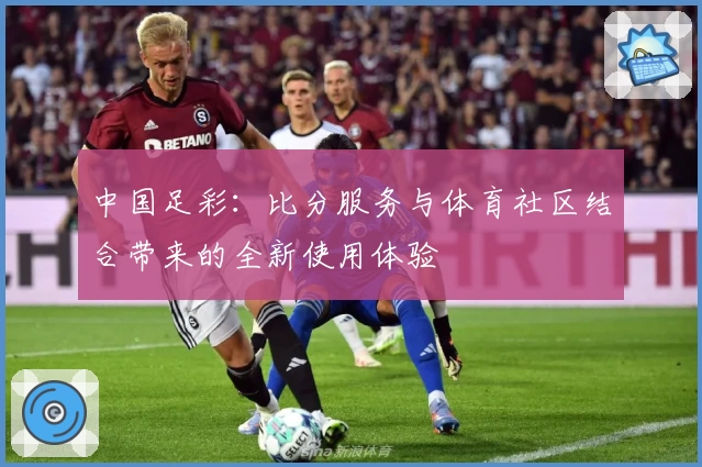 中国足彩：比分服务与体育社区结合带来的全新使用体验