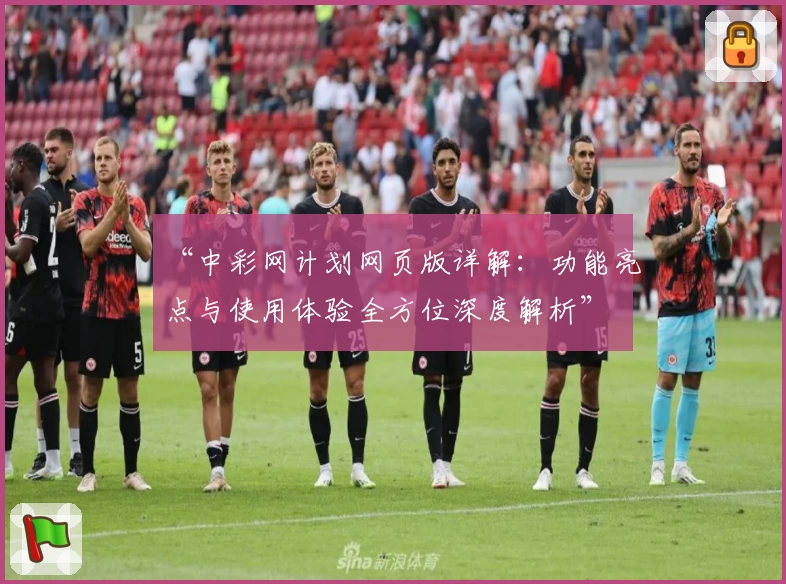 “中彩网计划网页版详解：功能亮点与使用体验全方位深度解析”