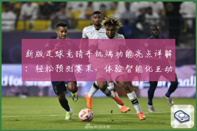 新版足球竞猜手机端功能亮点详解：轻松预测赛果，体验智能化互动魅力