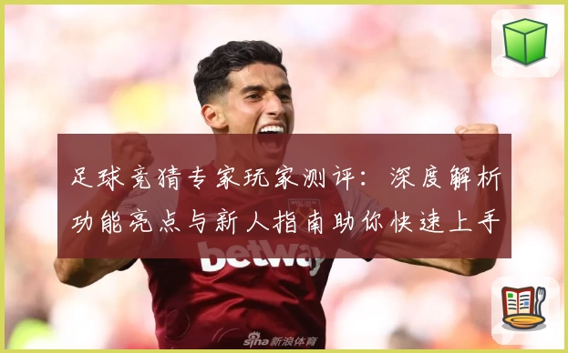 足球竞猜专家玩家测评：深度解析功能亮点与新人指南助你快速上手