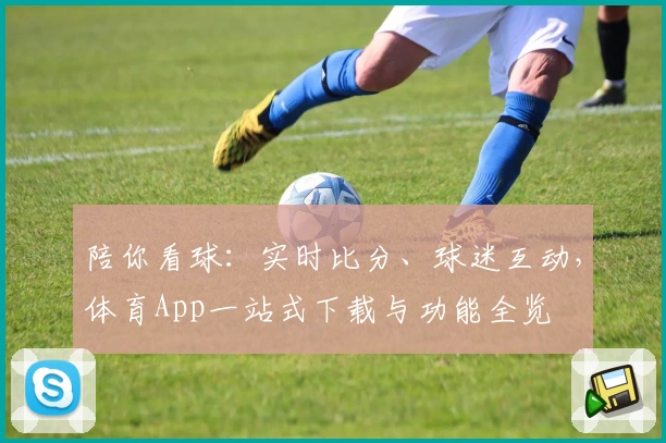 陪你看球：实时比分、球迷互动，体育App一站式下载与功能全览