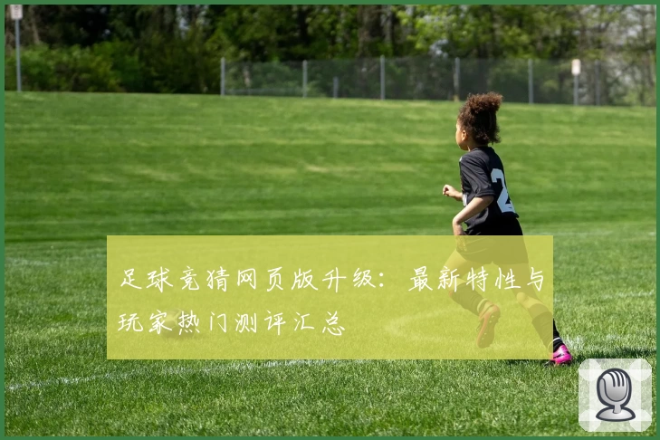 足球竞猜网页版升级：最新特性与玩家热门测评汇总