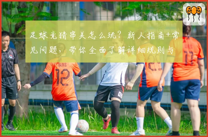 足球竞猜串关怎么玩？新人指南+常见问题，带你全面了解详细规则与技巧