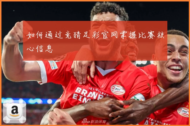 如何通过竞猜足彩官网掌握比赛核心信息