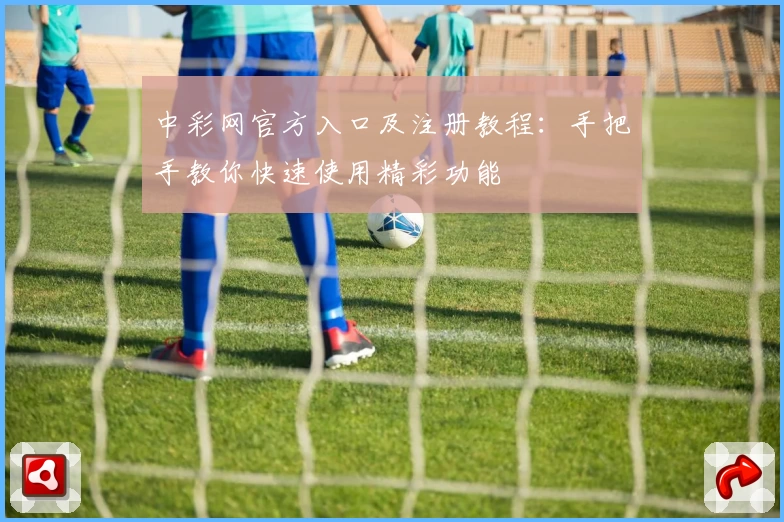 中彩网官方入口及注册教程：手把手教你快速使用精彩功能