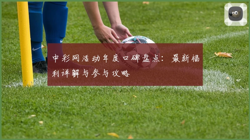 中彩网活动年度口碑盘点:最新福利详解与参与攻略