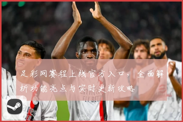 足彩网赛程上线官方入口，全面解析功能亮点与实时更新攻略