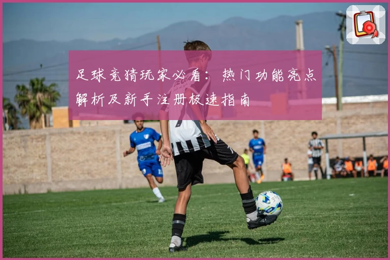 足球竞猜玩家必看：热门功能亮点解析及新手注册极速指南