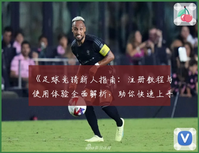 《足球竞猜新人指南：注册教程与使用体验全面解析，助你快速上手》