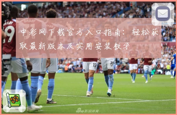 中彩网下载官方入口指南:轻松获取最新版本及实用安装教学