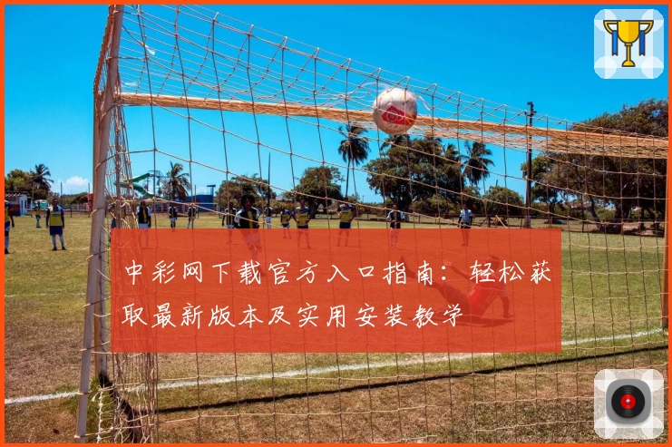 中彩网下载官方入口指南:轻松获取最新版本及实用安装教学