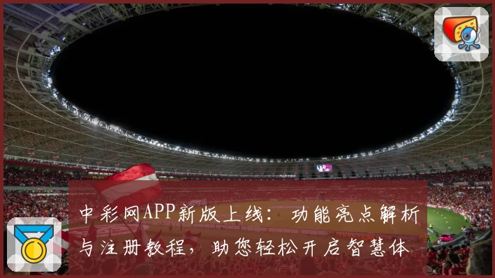 中彩网APP新版上线：功能亮点解析与注册教程，助您轻松开启智慧体验