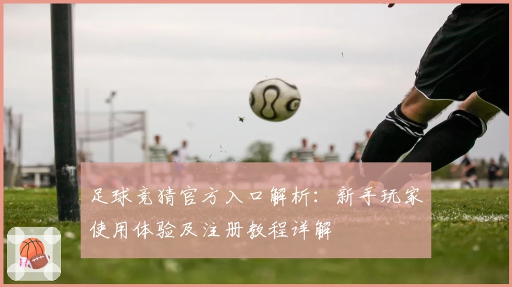 足球竞猜官方入口解析：新手玩家使用体验及注册教程详解