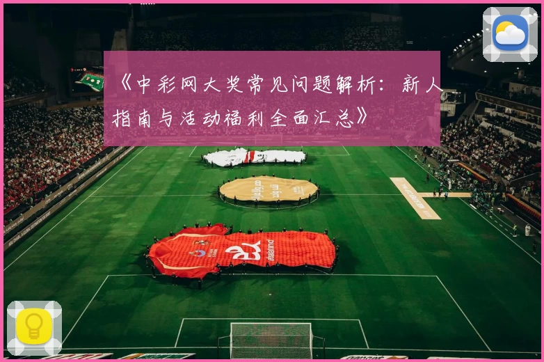 《中彩网大奖常见问题解析：新人指南与活动福利全面汇总》