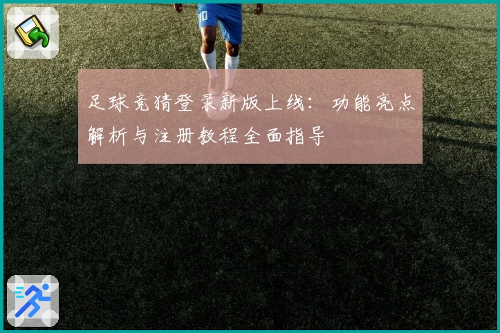 足球竞猜登录新版上线:功能亮点解析与注册教程全面指导