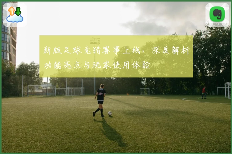 新版足球竞猜赛事上线,深度解析功能亮点与玩家使用体验